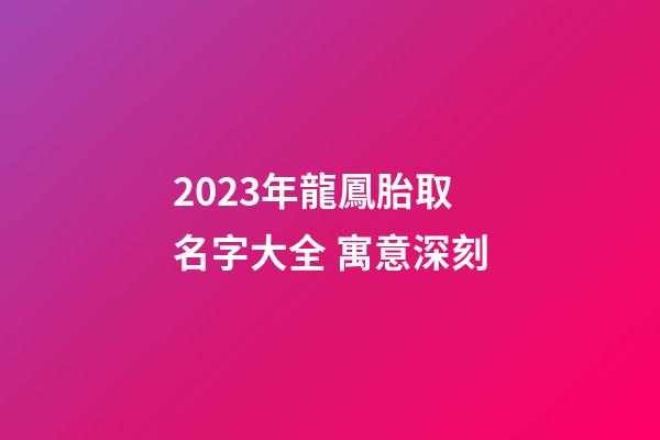 2023年龍鳳胎取名字大全 寓意深刻